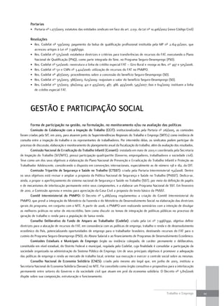 portarias
       • Portaria nº 1.277/2003: estatutos das entidades sindicais em face do art. 2.031, da Lei nº 10.406/2002 (novo Código Civil)

       resoluções
       • Res. Codefat nº 591/2009: pagamento da bolsa de qualificação profissional instituída pela MP nº 2.164-41/2001, que
         acresceu artigos à Lei nº 7.998/1990.
       • Res. Codefat nº 575/2008: estabelece diretrizes e critérios para transferências de recursos do FAT, executando o Plano
         Nacional de Qualificação (PNQ), como parte integrada do Sine, no Programa Seguro-Desemprego (PSD).
       • Res. Codefat nº 521/2006: reestrutura a linha de crédito especial FAT – Giro Rural e revoga as Res. nos 497 e 505/2006.
       • Res. Codefat nº 511 e CMN nº 3.422/2006: utilização de recursos do FAT no PNMPO.
       • Res. Codefat nº 467/2005: procedimentos sobre a concessão do benefício Seguro-Desemprego (SD).
       • Res. Codefat nos 315/2003; 388/2003; 623/2009: reajustam o valor do benefício Seguro-Desemprego (SD).
       • Res. Codefat nos 371/2003; 380/2004; 421 e 435/2005; 487, 488, 493/2006; 545/2007; 600 e 614/2009: instituem a linha
         de crédito especial FAT.




       geSTÃo e parTIcIpaÇÃo SocIal
       Forma de participação na gestão, na formulação, no monitoramento e/ou na avaliação das políticas
         comissão de colaboração com a Inspeção do Trabalho (ccIT): institucionalizadas pela Portaria nº 216/2005, as comissões
foram criadas pela SIT, em 2003, para atuarem junto às Superintendências Regionais do Trabalho e Emprego (SRTEs) como instância de
consulta entre a inspeção do trabalho e os representantes de trabalhadores. Por intermédio delas, os sindicatos podem participar do
processo de discussão, elaboração e monitoramento do planejamento anual da fiscalização do trabalho, além da avaliação dos resultados.
         comissão Nacional de erradicação do Trabalho Infantil (conaeti): instalada em maio de 2003 e coordenada pela Secretaria
de Inspeção do Trabalho (SIT/MTE), possui participação quadripartite (Governo, empregadores, trabalhadores e sociedade civil).
Teve como um dos seus objetivos a elaboração do Plano Nacional de Prevenção e Erradicação do Trabalho Infantil e Proteção ao
Trabalhador Adolescente, considerando o disposto em convenções internacionais, especialmente as de número 138 e 182, da OIT.
         comissão Tripartite de Segurança e Saúde no Trabalho (cTSST): criada pela Portaria Interministerial 152/2008. Dentre
os seus objetivos está revisar e ampliar a proposta da Política Nacional de Segurança e Saúde no Trabalho (PNSST). Dedica-se,
ainda, a propor o aperfeiçoamento do sistema nacional de Segurança e Saúde no Trabalho (SST), por meio da definição de papéis
e de mecanismos de interlocução permanente entre seus componentes, e a elaborar um Programa Nacional de SST. Em fevereiro
de 2010, a Comissão aprovou e enviou para apreciação da Casa Civil a proposta do texto básico da PNSST.
         comitê Interministerial do pNmpo: O Decreto nº 5.288/2004 regulamentou a criação do Comitê Interministerial do
PNMPO, que prevê a integração do Ministério da Fazenda e do Ministério do Desenvolvimento Social na elaboração das diretrizes
gerais do programa, em conjunto com o MTE. A partir de 2006, o PNMPO vem realizando seminários com a intenção de divulgar
as melhores práticas no setor de microcrédito, bem como discutir os temas de integração de políticas públicas no processo de
geração de trabalho e renda para a população de baixa renda.
         conselho Deliberativo do Fundo de amparo ao Trabalhador (codefat): criado pela Lei nº 7.998/1990, objetiva definir
diretrizes para a alocação de recursos do FAT, em consonância com as políticas de emprego, trabalho e renda e de desenvolvimento
econômico do País, potencializando oportunidades de emprego para o trabalhador brasileiro, destinando recursos do FAT para o
custeio do Programa Seguro-Desemprego (PSD), do Abono Salarial e ao financiamento de Programas de Desenvolvimento Econômico.
         comissões estaduais e municipais de emprego: órgão ou instância colegiada, de caráter permanente e deliberativo,
constituída em nível estadual, do Distrito Federal e municipal, regulada pelo Codefat, cuja finalidade é consolidar a participação da
sociedade organizada na administração do Sistema Público de Emprego. Um de seus principais objetivos é promover a adequação
das políticas de emprego e renda ao mercado de trabalho local, orientar sua execução e exercer o controle social sobre as mesmas.
         conselho Nacional de economia Solidária (cNeS): criado pelo mesmo ato legal que, em junho de 2003, instituiu a
Secretaria Nacional de Economia Solidária (Senaes) no MTE. Foi concebido como órgão consultivo e propositivo para a interlocução
permanente entre setores do Governo e da sociedade civil que atuam em prol da economia solidária. O Decreto nº 5.811/2006
dispõe sobre sua composição, estruturação e funcionamento.



                                                                                                                 Trabalho e Emprego      111
 