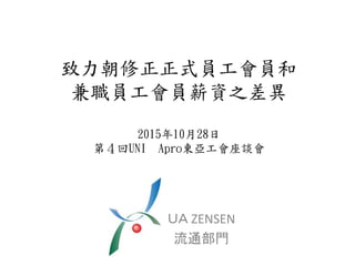 致力朝修正正式員工會員和
兼職員工會員薪資之差異
2015年10月28日
第４回UNI Apro東亞工會座談會
ＵＡ ZENSEN
流通部門
 