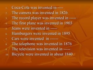 Coca-Cola was invented in ---- The camera was invented in 1826 The record player was invented in ----- The first plane was invented in 1903 Jeans were invented in ----- Hamburgers were invented in 1895 Cars were invented  in ------ The telephone was invented in 1876 The television was invented in ----- Bicycle were invented in about 1840 