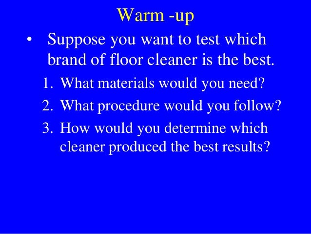 Warm -up
• Suppose you want to test which
brand of floor cleaner is the best.
1. What materials would you need?
2. What procedure would you follow?
3. How would you determine which
cleaner produced the best results?
 
