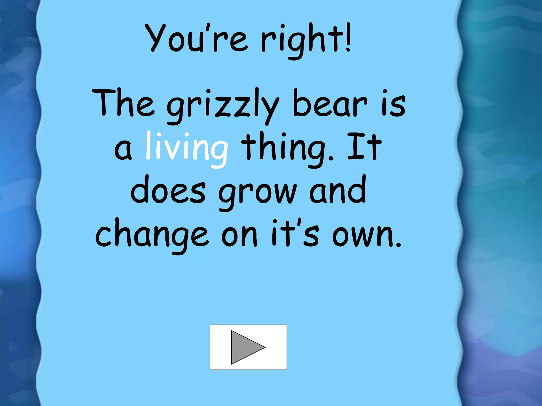 You’re right!
The grizzly bear is
a living thing. It
does grow and
change on it’s own.
 