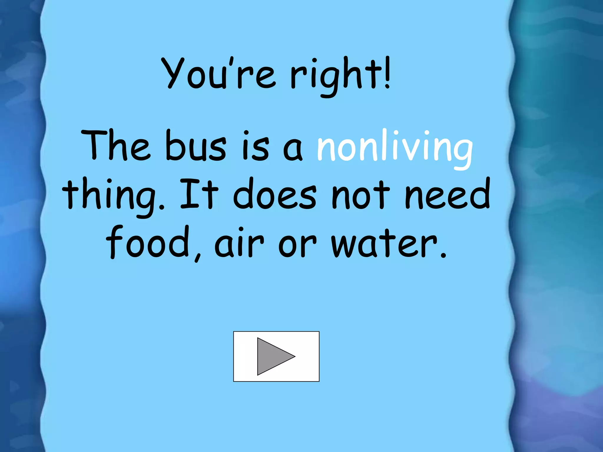 You’re right!
The bus is a nonliving
thing. It does not need
food, air or water.
 