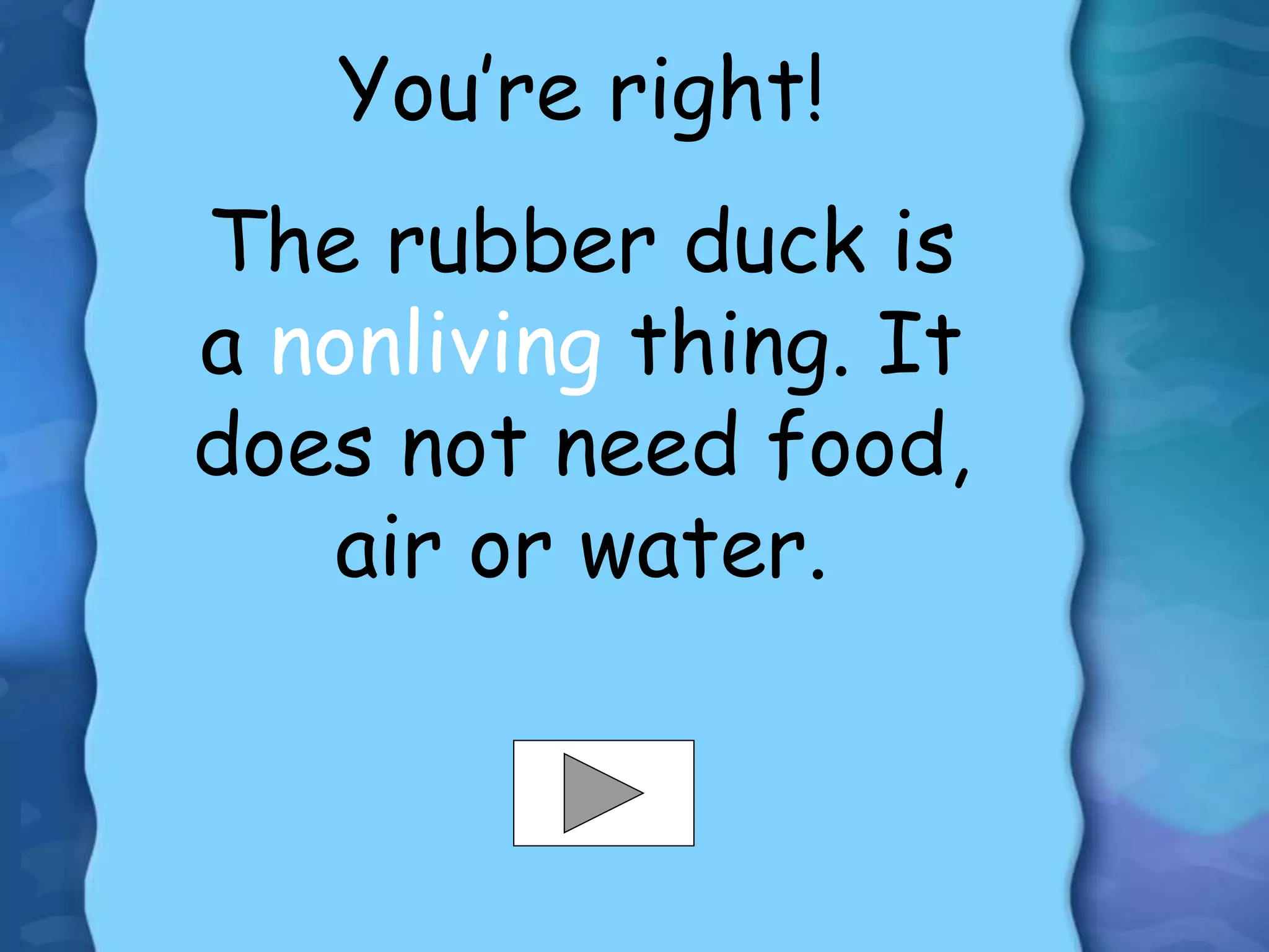 You’re right!
The rubber duck is
a nonliving thing. It
does not need food,
air or water.
 