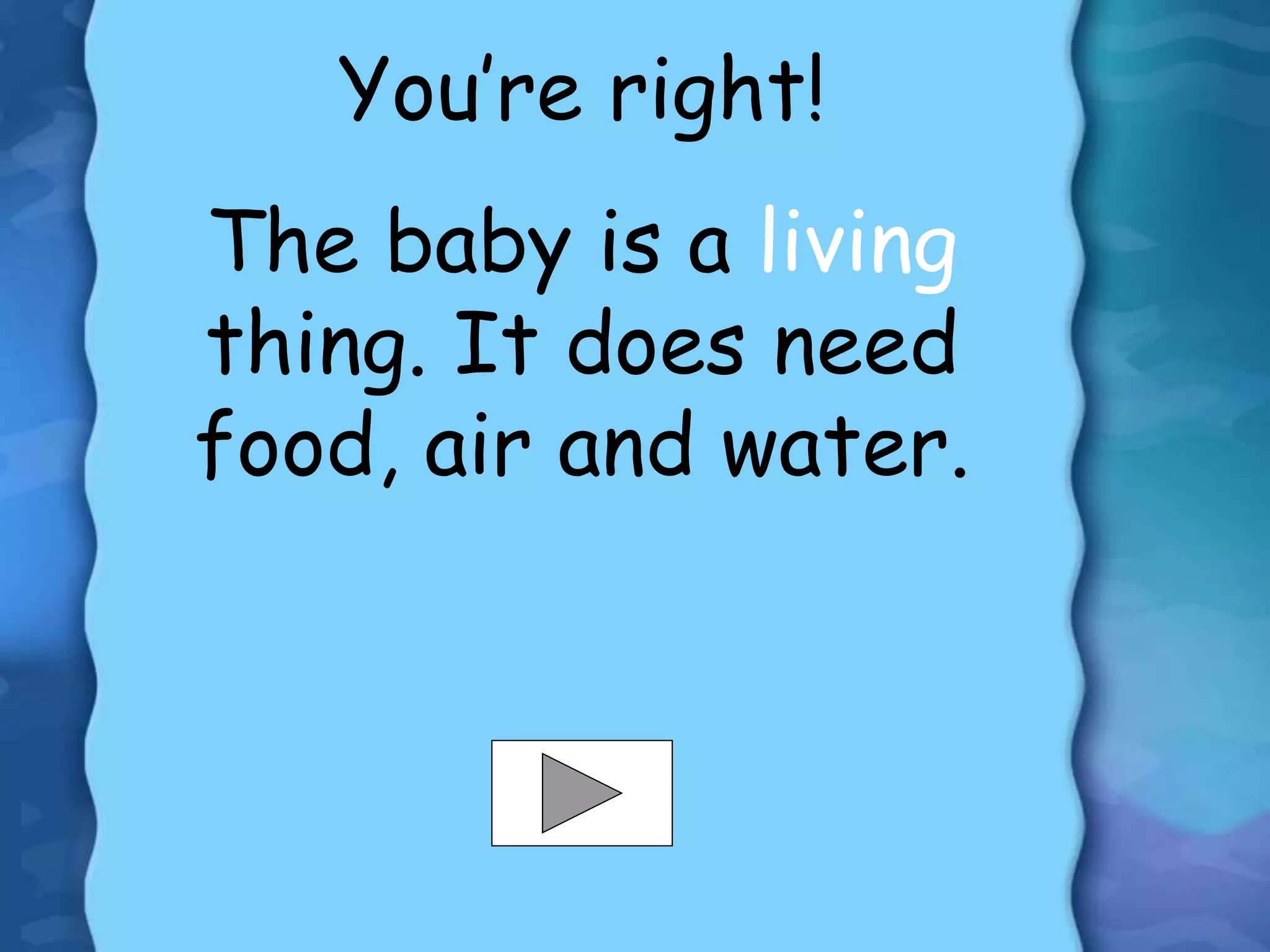 You’re right!
The baby is a living
thing. It does need
food, air and water.
 