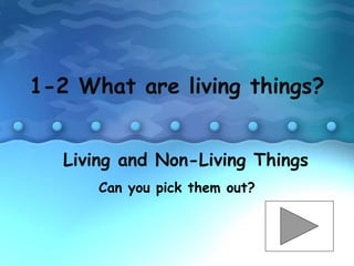 Living and Non-Living Things
Can you pick them out?
1-2 What are living things?
 