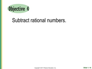 Objective 4

 Subtract rational numbers.




              Copyright © 2011 Pearson Education, Inc.   Slide 1- 16
 