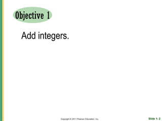 Objective 1

 Add integers.




              Copyright © 2011 Pearson Education, Inc.   Slide 1- 2
 