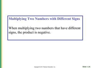 Multiplying Two Numbers with Different Signs

When multiplying two numbers that have different
signs, the product is negative.




                 Copyright © 2011 Pearson Education, Inc.   Slide 1- 24
 