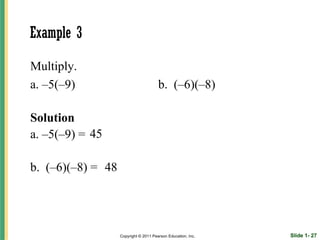 Example 3

Multiply.
a. –5(–9)                              b. (–6)(–8)

Solution
a. –5(–9) = 45

b. (–6)(–8) = 48




                   Copyright © 2011 Pearson Education, Inc.   Slide 1- 27
 