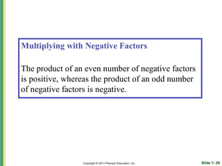 Multiplying with Negative Factors

The product of an even number of negative factors
is positive, whereas the product of an odd number
of negative factors is negative.




                 Copyright © 2011 Pearson Education, Inc.   Slide 1- 29
 