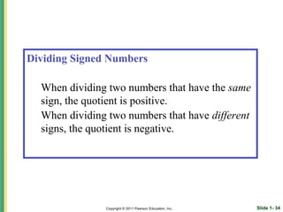 Dividing Signed Numbers

  When dividing two numbers that have the same
  sign, the quotient is positive.
  When dividing two numbers that have different
  signs, the quotient is negative.




               Copyright © 2011 Pearson Education, Inc.   Slide 1- 34
 