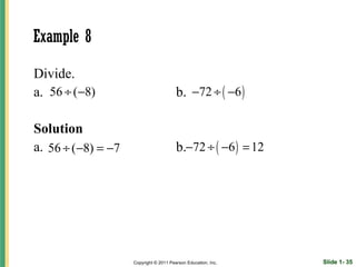 Example 8

Divide.
a. 56 ÷ (−8)                            b. −72 ÷ ( −6 )

Solution
a. 56 ÷ (−8) = −7                       b.−72 ÷ ( −6 ) = 12




                    Copyright © 2011 Pearson Education, Inc.   Slide 1- 35
 