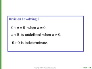 Division Involving 0

 0 ÷ n = 0 when n ≠ 0.
 n ÷ 0 is undefined when n ≠ 0.
  0 ÷ 0 is indeterminate.




                Copyright © 2011 Pearson Education, Inc.   Slide 1- 36
 