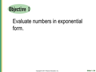 Objective 1

 Evaluate numbers in exponential
 form.




              Copyright © 2011 Pearson Education, Inc.   Slide 1- 39
 
