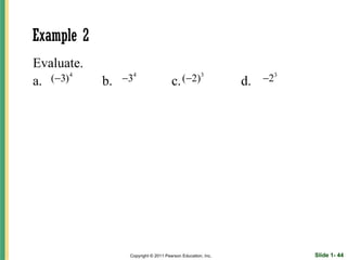 Example 2
Evaluate.
a. (−3) 4   b.   −34                  c. (−2)3               d.   −23




                  Copyright © 2011 Pearson Education, Inc.              Slide 1- 44
 