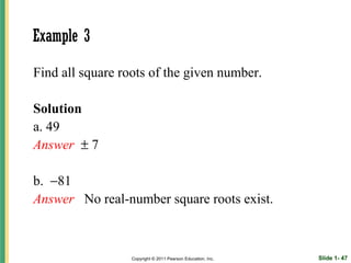 Example 3

Find all square roots of the given number.

Solution
a. 49
Answer ± 7

b. −81
Answer No real-number square roots exist.



                  Copyright © 2011 Pearson Education, Inc.   Slide 1- 47
 