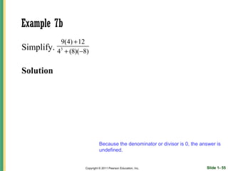 Example 7b
             9(4) + 12
Simplify.   43 + (8)(−8)

Solution




                                Because the denominator or divisor is 0, the answer is
                                undefined.


                      Copyright © 2011 Pearson Education, Inc.                 Slide 1- 55
 