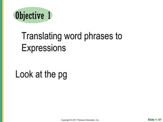 Objective 1

 Translating word phrases to
 Expressions

Look at the pg



              Copyright © 2011 Pearson Education, Inc.   Slide 1- 57
 