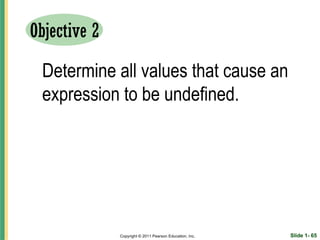 Objective 2

 Determine all values that cause an
 expression to be undefined.




              Copyright © 2011 Pearson Education, Inc.   Slide 1- 65
 