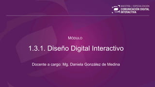 1.3.1. Diseño Digital Interactivo
Docente a cargo: Mg. Daniela González de Medina
MÓDULO
 