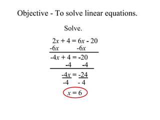 Objective - To solve linear equations.   -4  - 4 Solve. 2 x   +  4  =  6 x   -  20 -6 x   -6 x -4 x   +  4  =   - 20  - 4  - 4 -4 x   =  -24 x   =  6 