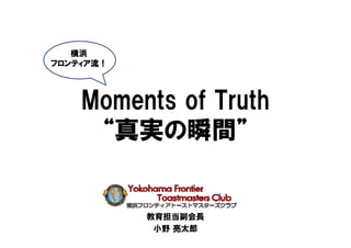 横浜
フロンティア流！




    Moments of Truth
     “真実の瞬間”


           教育担当副会長
            小野 亮太郎
 