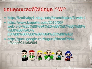 ขอบคุณนะคะที่ให้ข้อมูล  ^W^   http://kruthaipy1.ning.com/forum/topics/3-web-10-web-20-1?xg_source=activity http :// www . krapalm . com / 2010/05 / web-3-0-%E0%B8%84%E0%B8%B7%E0%B8%AD % E0%B8%AD % E0%B8%B0%E0%B9%84%E0%B8%A3 / http :// guru . google . co . th / guru / thread?tid = 4f6aba6911afa90d   