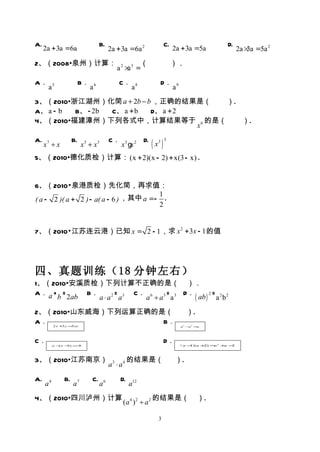 A.                                B.                                 C.                      D.
     2a + 3a =6a                       2a + 3a =6a 2                      2a + 3a =5a             2a × =5a 2
                                                                                                      3a
2、（2008•泉州）计算：                                    （　　　）．
                                          a2 × 3 =
                                              a
A．         　　　B．                 　　　C．                 　　　D．
      a5                    a6                    a8                      a9
3、（2010•浙江湖州）化简 a + 2b − b ，正确的结果是（  ）.
A、 a - b B、 - 2b C、 a + b D、 a + 2
4、（2010•福建漳州）下列各式中，计算结果等于 6 的是（         ）.
                                   x
A.
     x7 ÷ x
                    B.
                         x3 + x3
                                       C．
                                            x 3 gx 2
                                                       D.
                                                              (x )
                                                                3 3


5、（2010•德化质检）计算： (x + 2)(x - 2) + x(3 - x) .


6、（2010•泉港质检）先化简，再求值：
                                        1
( a - 2 )( a + 2 ) - a( a - 6 ) ，其中 a =- .
                                        2


7、（2010•江苏连云港）已知 x = 2 - 1 ，求 x 2 + 3x - 1 的值




四、真题训练（18 分钟左右）
1、（2010•安溪质检）下列计算不正确的是（ ）．
A． a + =    B．        =   C． 6    =    D．
                                          ( ab ) = a 2 b2
                                                2
      b 2ab    a ⋅ a 2 a3   a ÷ a3 a 3
2、（2010•山东威海）下列运算正确的是（ 　）.
A．                   B．
          2 x + y = xy
               3   5                                                           a 3 −a 2 =a




C．                                                                   D．    （a −） + ) = 2 + −
          a −a − ) = b
             (  b   −                                                          1 (a 2 a   a 2




3、（2010•江苏南京）                                    的结果是（                    ）.
                                       a3 ⋅ a4
A.             B.            C.             D.
     a4             a7            a6             a12
4、（2010•四川泸州）计算                                               的结果是（                     ）.
                                             (a 4 ) 2 ÷ a 2

                                                                3
 