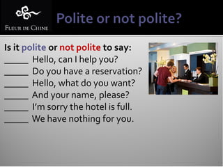 Is it polite or not polite to say:
_____ Hello, can I help you?
_____ Do you have a reservation?
_____ Hello, what do you want?
_____ And your name, please?
_____ I’m sorry the hotel is full.
_____ We have nothing for you.
 