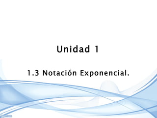 Unidad 1 1.3 Notación Exponencial. 