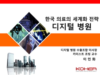 한국 의료의 세계화 전략
 디지털 병원

   디지털 병원 수출조합 이사장
        카이스트 초빙 교수
            이민화
 