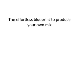 The effortless blueprint to produce
           your own mix
 