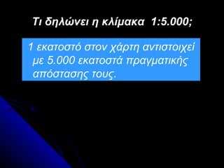 Τι δηλώνει η κλίμακα 1:5.000;

1 εκατοστό στον χάρτη αντιστοιχεί
 με 5.000 εκατοστά πραγματικής
 απόστασης τους.
 