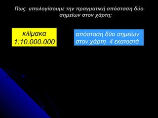 Πως υπολογίσουμε την πραγματική απόσταση δύο
              σημείων στον χάρτη;


   κλίμακα          απόσταση δύο σημείων
1:10.000.000        στον χάρτη 4 εκατοστά
 