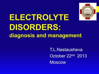 ELECTROLYTE
DISORDERS:
diagnosis and management
T.L.Nastausheva
October 22nd 2013
Moscow

 