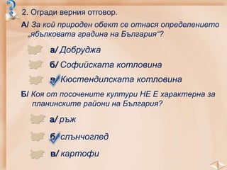 2. Огради верния отговор.
А/ За кой природен обект се отнася определението
„ябълковата градина на България“?
а/ Добруджа
б/ Софийската котловина
в/ Кюстендилската котловина
Б/ Коя от посочените култури НЕ Е характерна за
планинските райони на България?
а/ ръж
б/ слънчоглед
в/ картофи
 