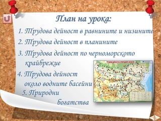План на урока:
1. Трудова дейност в равнините и низините
2. Трудова дейност в планините
3. Трудова дейност по черноморското
крайбрежие
5. Природни
богатства
4. Трудова дейност
около водните басейни
 