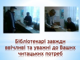 Бібліотекарі завжди
ввічливі та уважні до Ваших
читацьких потреб
 