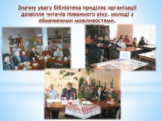 Значну увагу бібліотека приділяє організації
дозвілля читачів поважного віку, молоді з
обмеженими можливостями.
 