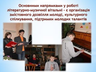 Основними напрямками у роботі
літературно-музичної вітальні - є організація
змістовного дозвілля молоді, культурного
спілкування, підтримки молодих талантів
 