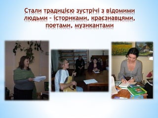 Стали традицією зустрічі з відомими
людьми – істориками, краєзнавцями,
поетами, музикантами
 