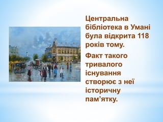 Центральна
бібліотека в Умані
була відкрита 118
років тому.
Факт такого
тривалого
існування
створює з неї
історичну
пам’ятку.
 