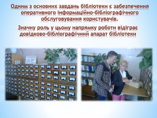 Одним з основних завдань бібліотеки є забезпечення
оперативного інформаційно-бібліографічного
обслуговування користувачів.
Значну роль у цьому напрямку роботи відіграє
довідково-бібліографічний апарат бібліотеки
 
