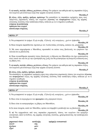5. α) κακῶς, πολλήν, ἀδίκως, μεγίστων, εὔνους: Να γράψετε για καθεμία από τις παραπάνω λέξεις 
του κειμένου μία αντώνυμη λέξη στην αρχαία ελληνική γλώσσα. 
Μονάδες 5 
β) λόγος, λέξις, πρᾶξις, πρᾶγμα, πράκτωρ: Να κατατάξετε τις παραπάνω ομόρριζες προς τους 
επόμενους ρηματικούς τύπους του κειμένου λέγοντος και πεπραγμένων λέξεις της αρχαίας 
ελληνικής γλώσσας στην κατάλληλη στήλη, ανάλογα με το τι σημαίνει η καθεμία. 
ενέργεια ή κατάσταση 
πρόσωπο που ενεργεί 
αποτέλεσμα ενέργειας 
Μονάδες 5 
ΘΕΜΑ 3Ο 
1. Να μεταφραστεί το τμήμα: Εἰ μὴ συνῄδη͵ ὦ βουλή͵ τοῖς κατηγόροις…χρόνον ἡγήσεσθαι. 
Μονάδες 10 
2. Ποια στοιχεία παραδίδονται σχετικά με τον Λυσία (τόπος γέννησης, καταγω -γή, μόρφωση); 
Μονάδες 10 
3. Με ποια επιχειρήματα ο Μαντίθεος προσπαθεί να πείσει τους βουλευτές να εγκρίνουν την 
εκλογή του ως βουλευτή; 
Μονάδες 10 
4. Ποια συναισθήματα προκαλεί στους βουλευτές η δήλωση του Μαντιθέου ότι έχει εμπιστοσύνη 
στον εαυτό του και ότι με την εξιστόρηση της ζωής του θα μεταστρέψει τη δυσμενή εντύπωσή τους 
εις βάρος του; 
Μονάδες 10 
5. α) κακῶς, πολλήν, ἀδίκως, μεγίστων, εὔνους: Να γράψετε για καθεμία από τις παραπάνω λέξεις 
του κειμένου μία αντώνυμη λέξη στην αρχαία ελληνική γλώσσα. 
Μονάδες 5 
β) λόγος, λέξις, πρᾶξις, πρᾶγμα, πράκτωρ: 
Να κατατάξετε τις παραπάνω ομόρριζες προς τους επόμενους ρηματικούς τύπους του κειμένου λέγοντος 
και πεπραγμένων λέξεις της αρχαίας ελληνικής γλώσσας στην κατάλληλη στήλη, ανάλογα με το τι 
σημαίνει η καθεμία. 
ενέργεια ή κατάσταση 
πρόσωπο που ενεργεί 
αποτέλεσμα ενέργειας 
Μονάδες 5 
ΘΕΜΑ 4Ο 
1. Να μεταφραστεί το τμήμα: Εἰ μὴ συνῄδη͵ ὦ βουλή͵τοῖς κατηγόροις…χρόνον ἡγήσεσθαι. 
Μονάδες 10 
2. Ποιο είναι το περιεχόμενο του προοιμίου ενός ρητορικού λόγου; 
Μονάδες 10 
3. Ποιο είναι το κατηγορητήριο εις βάρος του Μαντιθέου; 
Μονάδες 10 
4. Σε ποια στοιχεία, κατά τον Μαντίθεο, πρέπει να στηριχθεί η ανάδειξή του ως βουλευτή; 
Μονάδες 10 
5. α) Να σχηματίσετε από τους παρακάτω ρηματικούς τύπους του κειμένου ένα ομόρριζο 
ουσιαστικό, απλό ή σύνθετο, της αρχαίας ελληνικής γλώσσας, χρησιμοποιώντας την κατάληξη που 
σας δίνεται: 
ρηματικοί τύποι κατάληξη ομόρριζα ουσιαστικά 
ποιεῖν -τής 
ἡγοῦμαι -μών 
εἶχον -μα 
 
