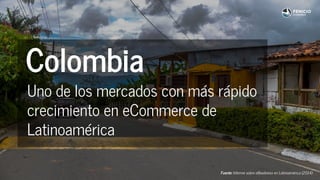 Fuente: Informe sobre eReadiness en Latinoamérica (2014)
Colombia
Uno de los mercados con más rápido
crecimiento en eCommerce de
Latinoamérica
 
