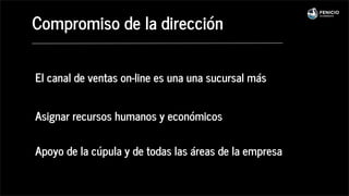 Compromiso de la dirección
El canal de ventas on-line es una una sucursal más
Asignar recursos humanos y económicos
Apoyo de la cúpula y de todas las áreas de la empresa
 