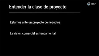 Estamos ante un proyecto de negocios
La visión comercial es fundamental
Entender la clase de proyecto
 