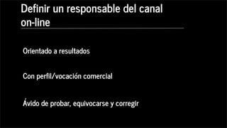 Orientado a resultados
Con perfil/vocación comercial
Ávido de probar, equivocarse y corregir
Definir un responsable del canal
on-line
 