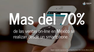 Mas del 70%
de las ventas on-line en México se
realizan desde un smartphone
Fuente: Estudio IDC auspiciado por Paypal (Argentina, Brasil, Chile, Colombia, México y Perú)
 