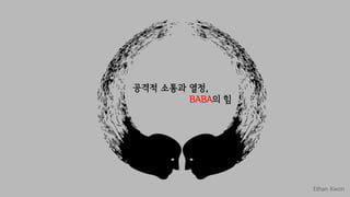 공격적 소통과 열정,
BABA의 힘
Ethan Kwon
 